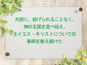 大胆に、妨げられることなく、神の王国を宣べ伝え、主イエス・キリストについての事柄を教え続けた(167)
