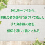 神は唯一ですから、割礼の者を信仰に基づいて義とし、また無割礼の者を、信仰を通して義とされる(174)
